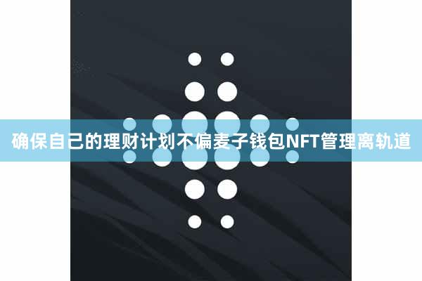 确保自己的理财计划不偏麦子钱包NFT管理离轨道