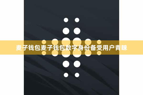 麦子钱包麦子钱包数字身份备受用户青睐