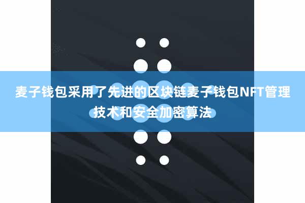 麦子钱包采用了先进的区块链麦子钱包NFT管理技术和安全加密算法